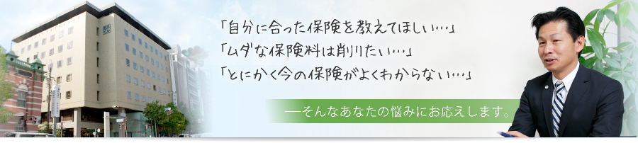 「自分に合った保険を教えてほしい」「ムダな保険料は削りたい」「とにかく今の保険がよくわからない」